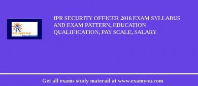 IPR Security Officer 2018 Exam Syllabus And Exam Pattern, Education Qualification, Pay scale, Salary