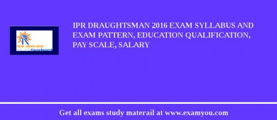 IPR Draughtsman 2018 Exam Syllabus And Exam Pattern, Education Qualification, Pay scale, Salary