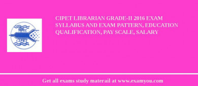 CIPET Librarian Grade-II 2018 Exam Syllabus And Exam Pattern, Education Qualification, Pay scale, Salary