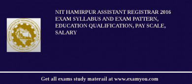 NIT Hamirpur Assistant Registrar 2018 Exam Syllabus And Exam Pattern, Education Qualification, Pay scale, Salary
