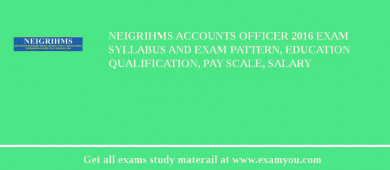NEIGRIHMS Accounts Officer 2018 Exam Syllabus And Exam Pattern, Education Qualification, Pay scale, Salary