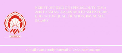NERIST Officer on Special Duty (OSD) 2018 Exam Syllabus And Exam Pattern, Education Qualification, Pay scale, Salary