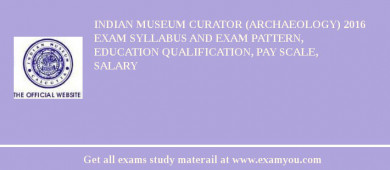Indian Museum Curator (Archaeology) 2018 Exam Syllabus And Exam Pattern, Education Qualification, Pay scale, Salary
