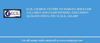 ECIL Charge centre incharges 2018 Exam Syllabus And Exam Pattern, Education Qualification, Pay scale, Salary