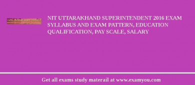 NIT Uttarakhand Superintendent 2018 Exam Syllabus And Exam Pattern, Education Qualification, Pay scale, Salary