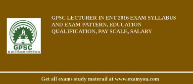 GPSC Lecturer in ENT 2018 Exam Syllabus And Exam Pattern, Education Qualification, Pay scale, Salary