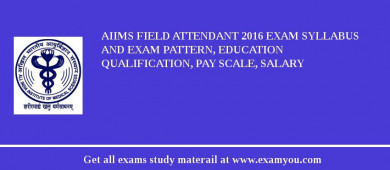 AIIMS Field Attendant 2018 Exam Syllabus And Exam Pattern, Education Qualification, Pay scale, Salary