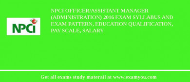 NPCI Officer/Assistant Manager (Administration) 2018 Exam Syllabus And Exam Pattern, Education Qualification, Pay scale, Salary