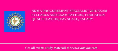 NDMA Procurement Specialist 2018 Exam Syllabus And Exam Pattern, Education Qualification, Pay scale, Salary