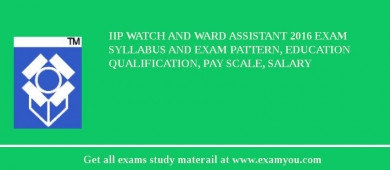 IIP Watch and Ward Assistant 2018 Exam Syllabus And Exam Pattern, Education Qualification, Pay scale, Salary