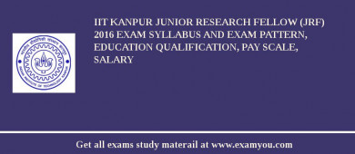 IIT Kanpur Junior Research Fellow (JRF) 2018 Exam Syllabus And Exam Pattern, Education Qualification, Pay scale, Salary