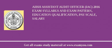 AIISH Assistant Audit Officer (IAC) 2018 Exam Syllabus And Exam Pattern, Education Qualification, Pay scale, Salary