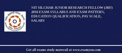 NIT Silchar Junior Research Fellow (JRF) 2018 Exam Syllabus And Exam Pattern, Education Qualification, Pay scale, Salary