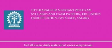 IIT Kharagpur Assistant 2018 Exam Syllabus And Exam Pattern, Education Qualification, Pay scale, Salary