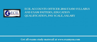 ECIL Accounts Officer 2018 Exam Syllabus And Exam Pattern, Education Qualification, Pay scale, Salary