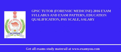 GPSC Tutor (Forensic Medicine) 2018 Exam Syllabus And Exam Pattern, Education Qualification, Pay scale, Salary