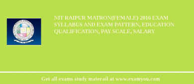 NIT Raipur Matron(Female) 2018 Exam Syllabus And Exam Pattern, Education Qualification, Pay scale, Salary
