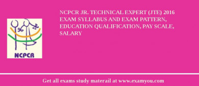 NCPCR Jr. Technical Expert (JTE) 2018 Exam Syllabus And Exam Pattern, Education Qualification, Pay scale, Salary