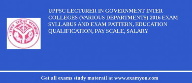 UPPSC Lecturer in Government Inter Colleges (Various Departments) 2018 Exam Syllabus And Exam Pattern, Education Qualification, Pay scale, Salary