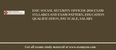 ESIC Social Security Officer 2018 Exam Syllabus And Exam Pattern, Education Qualification, Pay scale, Salary