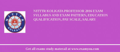NITTTR Kolkata Professor 2018 Exam Syllabus And Exam Pattern, Education Qualification, Pay scale, Salary