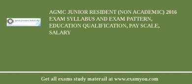 AGMC Junior Resident (Non Academic) 2018 Exam Syllabus And Exam Pattern, Education Qualification, Pay scale, Salary