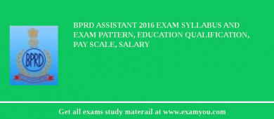 BPRD Assistant 2018 Exam Syllabus And Exam Pattern, Education Qualification, Pay scale, Salary