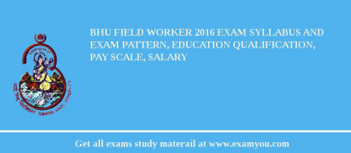 BHU Field Worker 2018 Exam Syllabus And Exam Pattern, Education Qualification, Pay scale, Salary