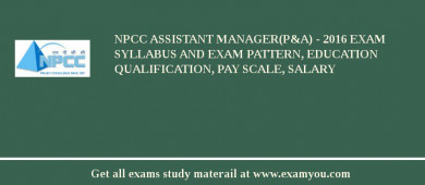 NPCC Assistant Manager(P&A) - 2018 Exam Syllabus And Exam Pattern, Education Qualification, Pay scale, Salary