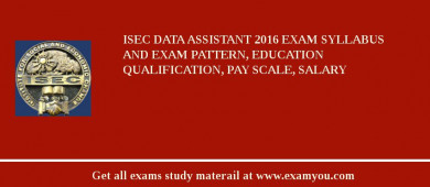 ISEC Data Assistant 2018 Exam Syllabus And Exam Pattern, Education Qualification, Pay scale, Salary