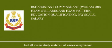 BSF Assistant Commandant (Works) 2018 Exam Syllabus And Exam Pattern, Education Qualification, Pay scale, Salary