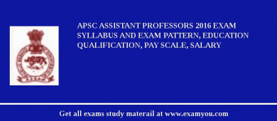 APSC Assistant Professors 2018 Exam Syllabus And Exam Pattern, Education Qualification, Pay scale, Salary