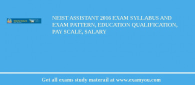 NEIST Assistant 2018 Exam Syllabus And Exam Pattern, Education Qualification, Pay scale, Salary