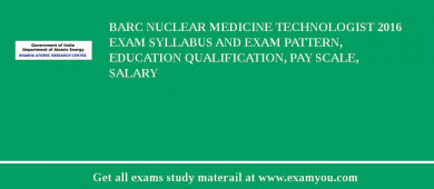 BARC Nuclear Medicine Technologist 2018 Exam Syllabus And Exam Pattern, Education Qualification, Pay scale, Salary