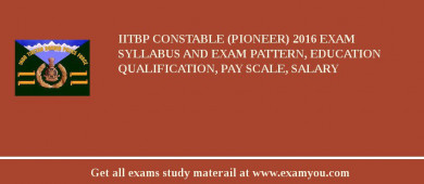 IITBP Constable (Pioneer) 2018 Exam Syllabus And Exam Pattern, Education Qualification, Pay scale, Salary