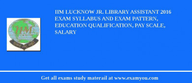 IIM Lucknow Jr. Library Assistant 2018 Exam Syllabus And Exam Pattern, Education Qualification, Pay scale, Salary