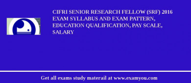 CIFRI Senior Research Fellow (SRF) 2018 Exam Syllabus And Exam Pattern, Education Qualification, Pay scale, Salary