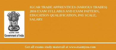 IGCAR Trade Apprentices (Various Trades) 2018 Exam Syllabus And Exam Pattern, Education Qualification, Pay scale, Salary