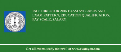 IACS Director 2018 Exam Syllabus And Exam Pattern, Education Qualification, Pay scale, Salary
