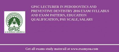 GPSC Lecturer in Pedodontics and Preventive Dentistry 2018 Exam Syllabus And Exam Pattern, Education Qualification, Pay scale, Salary