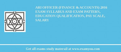 ARI Officer (Finance & Accounts) 2018 Exam Syllabus And Exam Pattern, Education Qualification, Pay scale, Salary