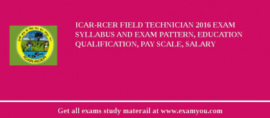 ICAR-RCER Field Technician 2018 Exam Syllabus And Exam Pattern, Education Qualification, Pay scale, Salary