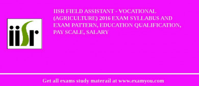 IISR Field Assistant - Vocational (Agriculture) 2018 Exam Syllabus And Exam Pattern, Education Qualification, Pay scale, Salary