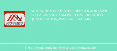 ACTREC Administrative Officer 2018 Exam Syllabus And Exam Pattern, Education Qualification, Pay scale, Salary