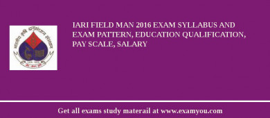 IARI Field Man 2018 Exam Syllabus And Exam Pattern, Education Qualification, Pay scale, Salary