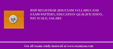 BSIP Registrar 2018 Exam Syllabus And Exam Pattern, Education Qualification, Pay scale, Salary