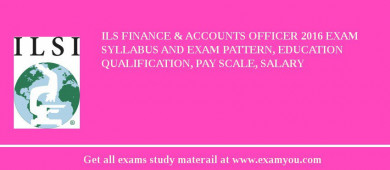 ILS Finance & Accounts Officer 2018 Exam Syllabus And Exam Pattern, Education Qualification, Pay scale, Salary