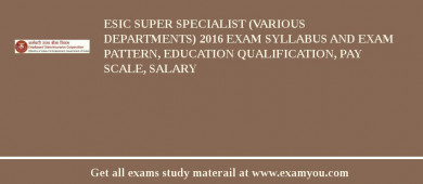ESIC Super Specialist (Various Departments) 2018 Exam Syllabus And Exam Pattern, Education Qualification, Pay scale, Salary