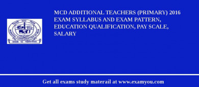 MCD Additional Teachers (Primary) 2018 Exam Syllabus And Exam Pattern, Education Qualification, Pay scale, Salary