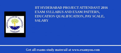 IIT Hyderabad Project Attendant 2018 Exam Syllabus And Exam Pattern, Education Qualification, Pay scale, Salary